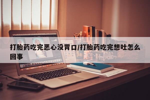 哪里可以买到打胎药打胎药吃完恶心没胃口/打胎药吃完想吐怎么回事