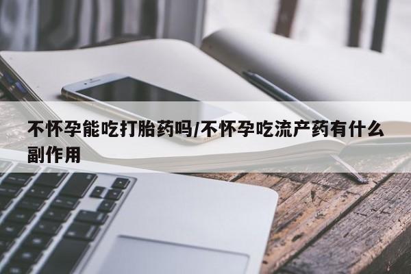 哪里可以买到打胎药不怀孕能吃打胎药吗/不怀孕吃流产药有什么副作用
