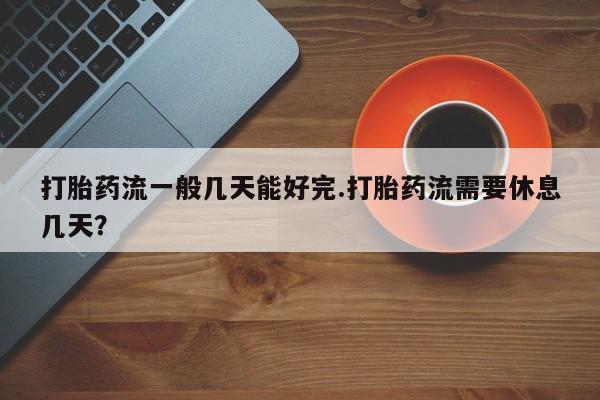 哪里可以买到打胎药打胎药流一般几天能好完.打胎药流需要休息几天？