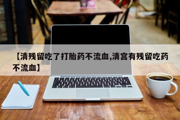 哪里可以买到打胎药【清残留吃了打胎药不流血,清宫有残留吃药不流血】