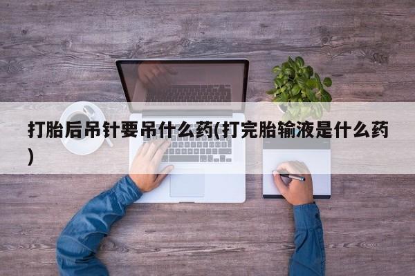 哪里可以买到打胎药打胎后吊针要吊什么药(打完胎输液是什么药)
