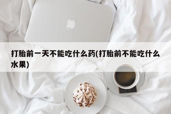 哪里可以买到打胎药打胎前一天不能吃什么药(打胎前不能吃什么水果)