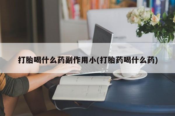 哪里可以买到打胎药打胎喝什么药副作用小(打胎药喝什么药)