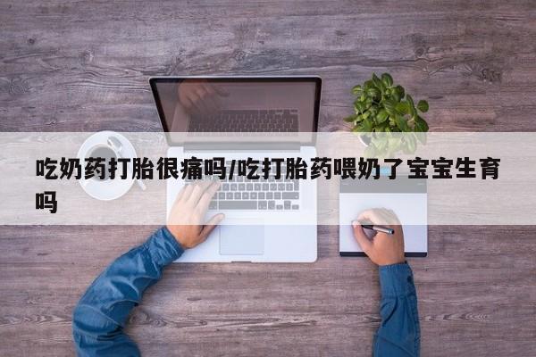 哪里可以买到打胎药吃奶药打胎很痛吗/吃打胎药喂奶了宝宝生育吗