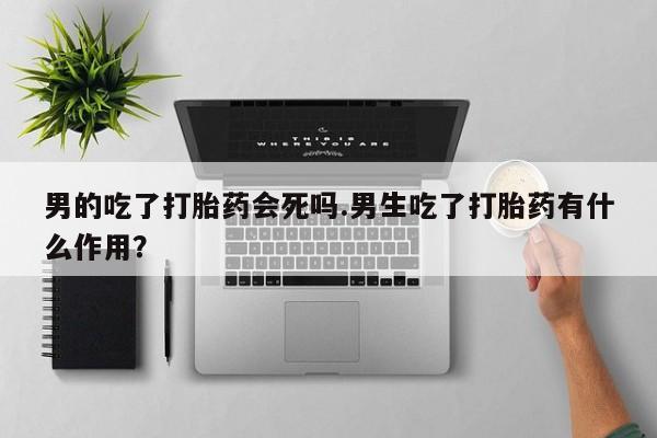 哪里可以买到打胎药男的吃了打胎药会死吗.男生吃了打胎药有什么作用？