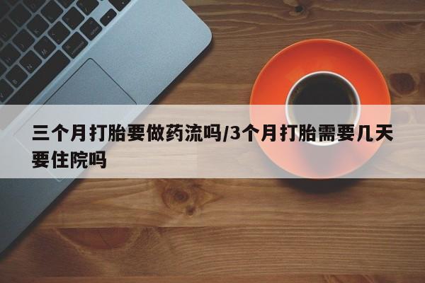 哪里可以买到打胎药三个月打胎要做药流吗/3个月打胎需要几天要住院吗