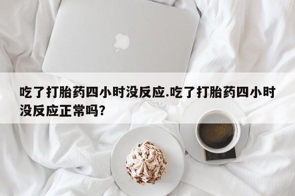 哪里可以买到打胎药吃了打胎药四小时没反应.吃了打胎药四小时没反应正常吗？