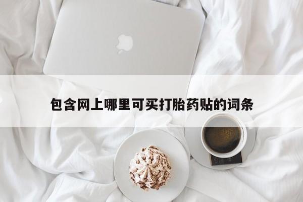 哪里可以买到打胎药包含网上哪里可买打胎药贴的词条