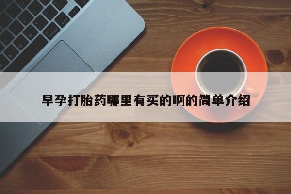 哪里可以买到打胎药早孕打胎药哪里有买的啊的简单介绍