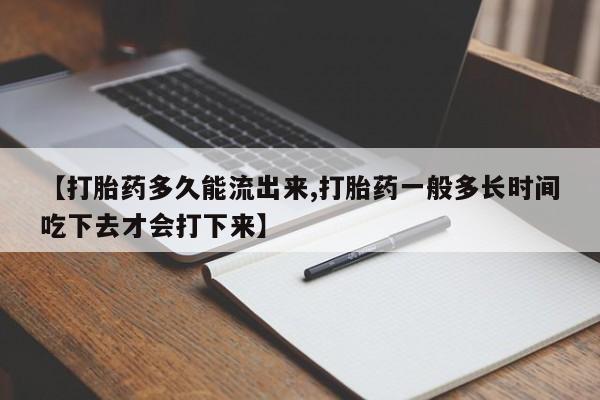 哪里可以买到打胎药【打胎药多久能流出来,打胎药一般多长时间吃下去才会打下来】