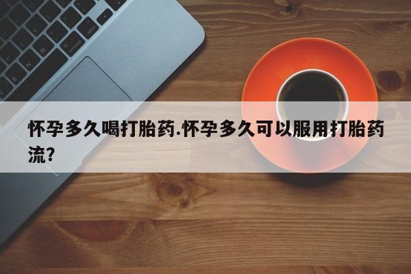哪里可以买到打胎药怀孕多久喝打胎药.怀孕多久可以服用打胎药流？