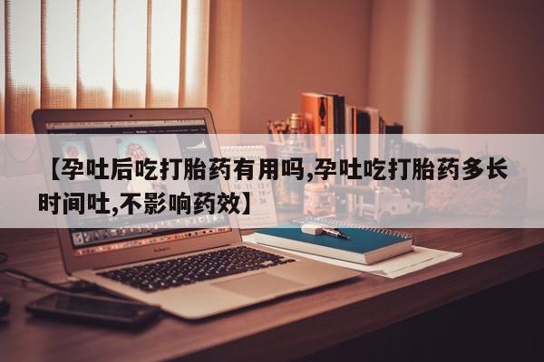 哪里可以买到打胎药【孕吐后吃打胎药有用吗,孕吐吃打胎药多长时间吐,不影响药效】