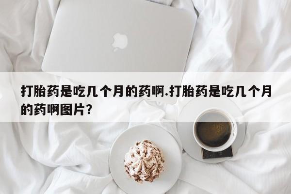 哪里可以买到打胎药打胎药是吃几个月的药啊.打胎药是吃几个月的药啊图片？