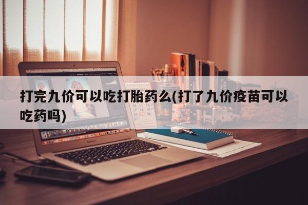 哪里可以买到打胎药打完九价可以吃打胎药么(打了九价疫苗可以吃药吗)