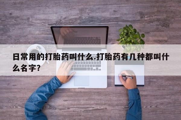 哪里可以买到打胎药日常用的打胎药叫什么.打胎药有几种都叫什么名字？