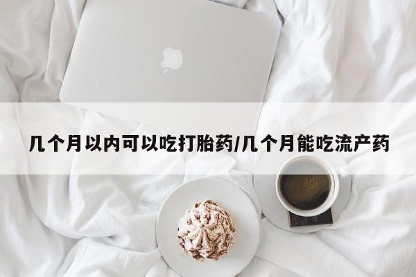 哪里可以买到打胎药几个月以内可以吃打胎药/几个月能吃流产药
