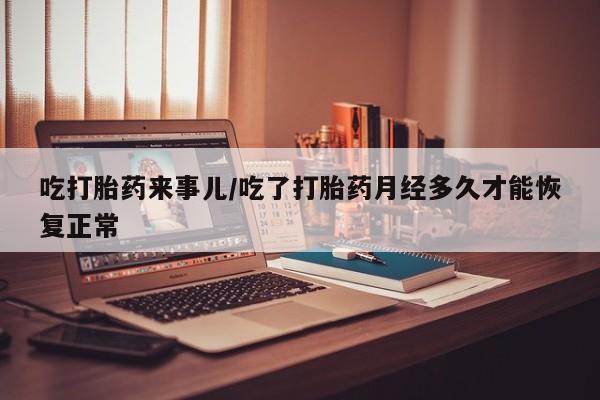 哪里可以买到打胎药吃打胎药来事儿/吃了打胎药月经多久才能恢复正常