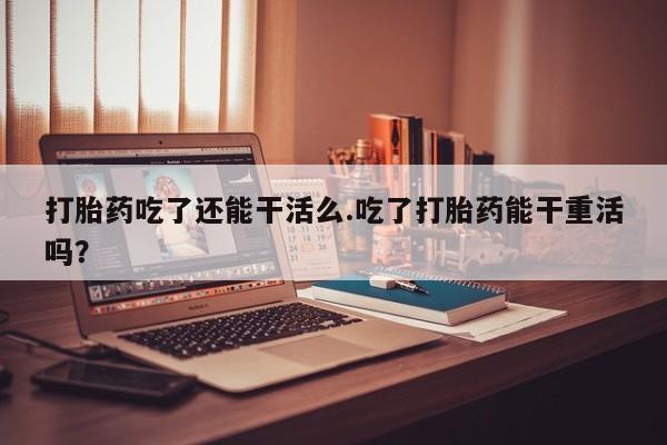 哪里可以买到打胎药打胎药吃了还能干活么.吃了打胎药能干重活吗？