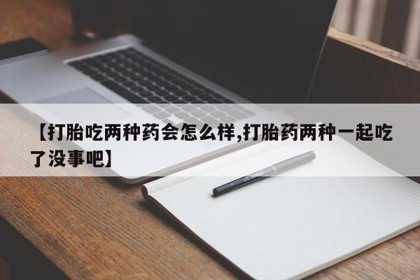 哪里可以买到打胎药【打胎吃两种药会怎么样,打胎药两种一起吃了没事吧】