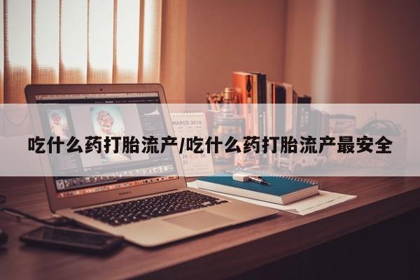 哪里可以买到打胎药吃什么药打胎流产/吃什么药打胎流产最安全