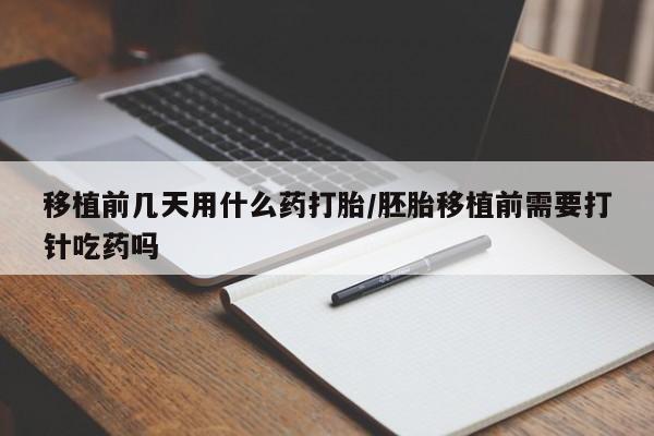 哪里可以买到打胎药移植前几天用什么药打胎/胚胎移植前需要打针吃药吗