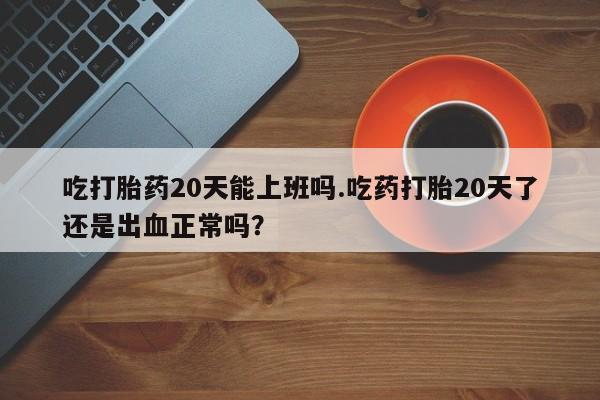 哪里可以买到打胎药吃打胎药20天能上班吗.吃药打胎20天了还是出血正常吗？