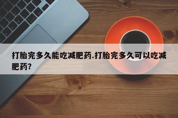 哪里可以买到打胎药打胎完多久能吃减肥药.打胎完多久可以吃减肥药？