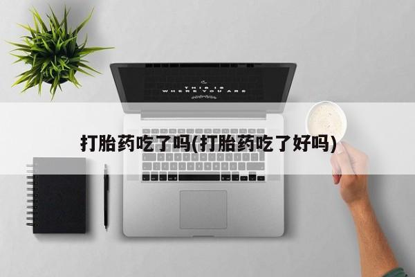 哪里可以买到打胎药打胎药吃了吗(打胎药吃了好吗)