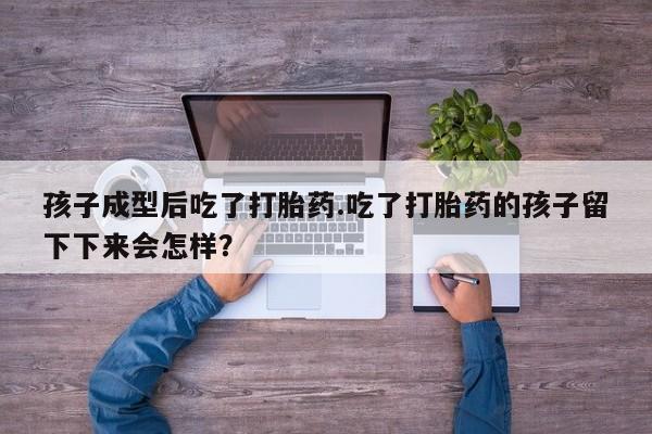 哪里可以买到打胎药孩子成型后吃了打胎药.吃了打胎药的孩子留下下来会怎样？