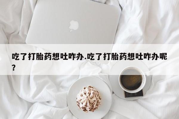 哪里可以买到打胎药吃了打胎药想吐咋办.吃了打胎药想吐咋办呢？