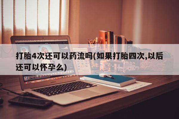 哪里可以买到打胎药打胎4次还可以药流吗(如果打胎四次,以后还可以怀孕么)