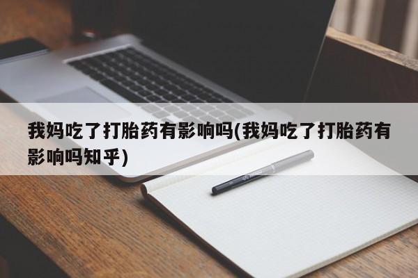 哪里可以买到打胎药我妈吃了打胎药有影响吗(我妈吃了打胎药有影响吗知乎)