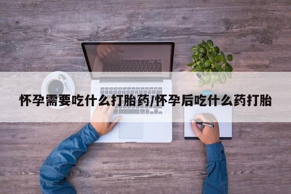 哪里可以买到打胎药怀孕需要吃什么打胎药/怀孕后吃什么药打胎