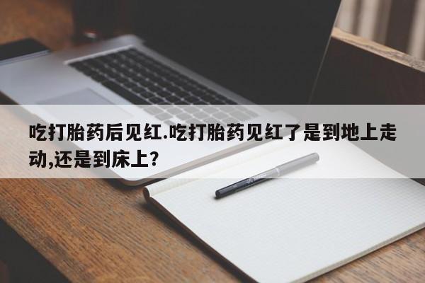 哪里可以买到打胎药吃打胎药后见红.吃打胎药见红了是到地上走动,还是到床上？