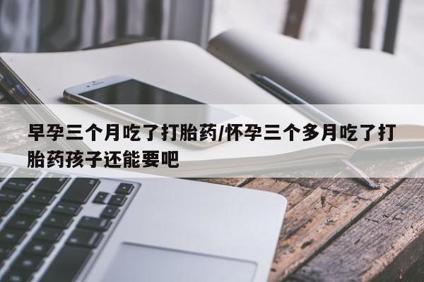 哪里可以买到打胎药早孕三个月吃了打胎药/怀孕三个多月吃了打胎药孩子还能要吧