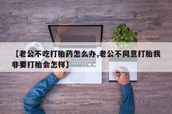 哪里可以买到打胎药【老公不吃打胎药怎么办,老公不同意打胎我非要打胎会怎样】