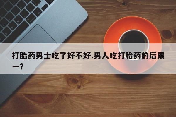 哪里可以买到打胎药打胎药男士吃了好不好.男人吃打胎药的后果一？