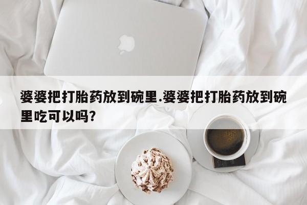 哪里可以买到打胎药婆婆把打胎药放到碗里.婆婆把打胎药放到碗里吃可以吗？