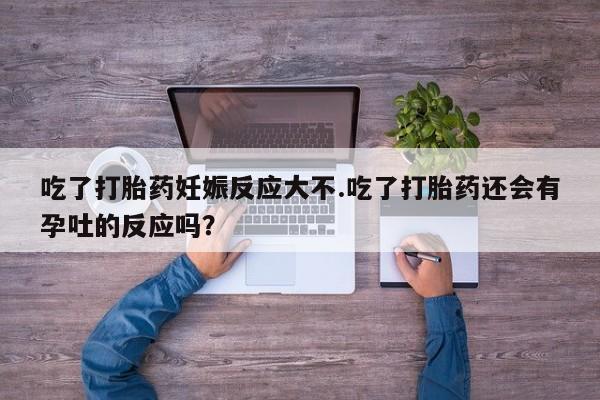 哪里可以买到打胎药吃了打胎药妊娠反应大不.吃了打胎药还会有孕吐的反应吗？