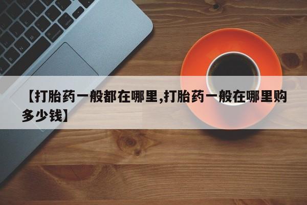 哪里可以买到打胎药【打胎药一般都在哪里,打胎药一般在哪里购多少钱】