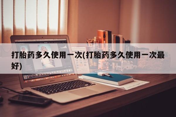 哪里可以买到打胎药打胎药多久使用一次(打胎药多久使用一次最好)