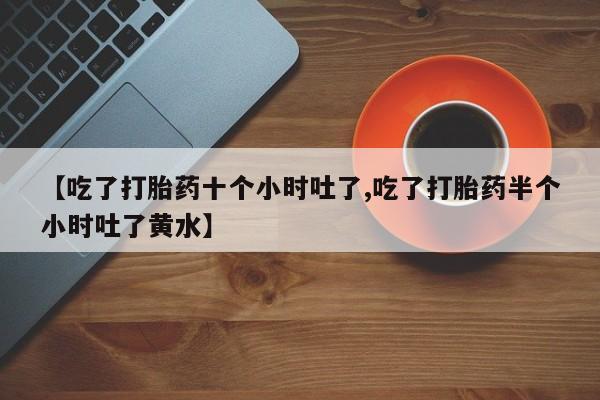 哪里可以买到打胎药【吃了打胎药十个小时吐了,吃了打胎药半个小时吐了黄水】