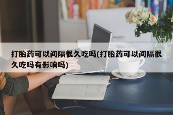 哪里可以买到打胎药打胎药可以间隔很久吃吗(打胎药可以间隔很久吃吗有影响吗)