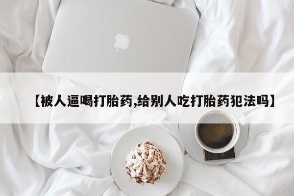 哪里可以买到打胎药【被人逼喝打胎药,给别人吃打胎药犯法吗】