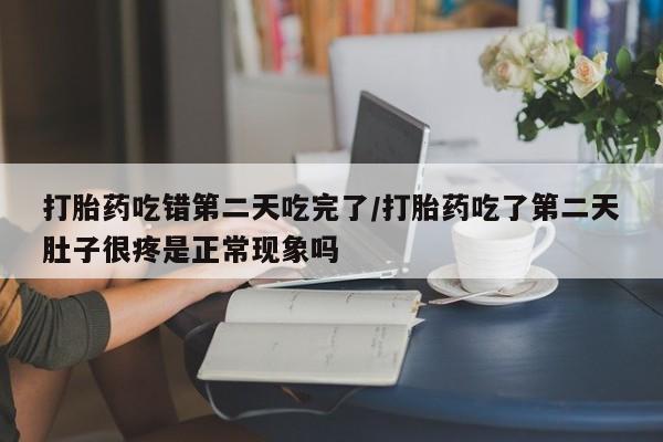 哪里可以买到打胎药打胎药吃错第二天吃完了/打胎药吃了第二天肚子很疼是正常现象吗