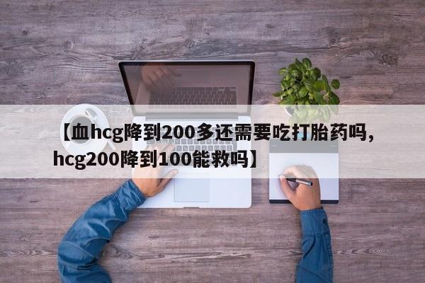 哪里可以买到打胎药【血hcg降到200多还需要吃打胎药吗,hcg200降到100能救吗】