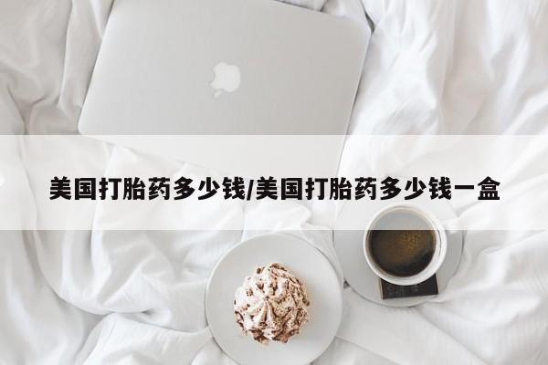 哪里可以买到打胎药美国打胎药多少钱/美国打胎药多少钱一盒