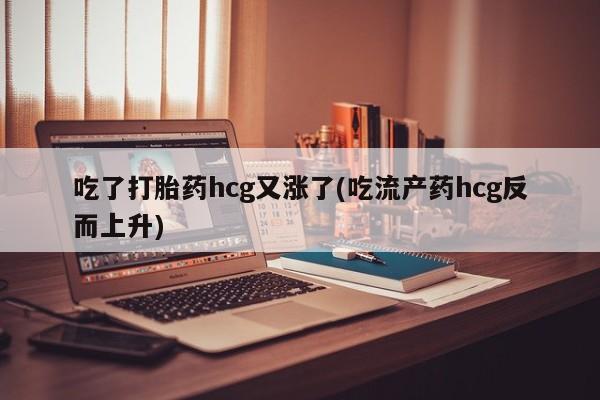 哪里可以买到打胎药吃了打胎药hcg又涨了(吃流产药hcg反而上升)