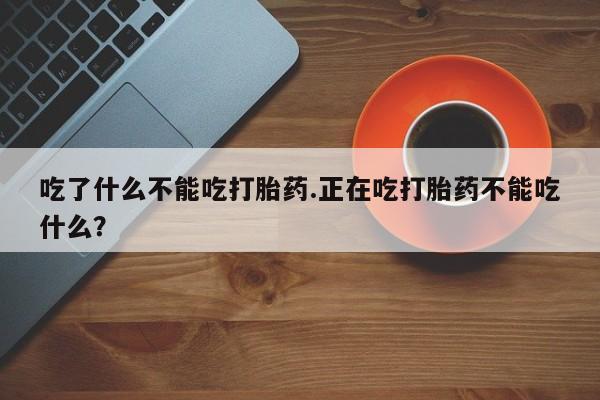 哪里可以买到打胎药吃了什么不能吃打胎药.正在吃打胎药不能吃什么？