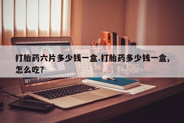 哪里可以买到打胎药打胎药六片多少钱一盒.打胎药多少钱一盒,怎么吃？
